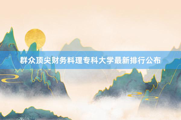 群众顶尖财务料理专科大学最新排行公布