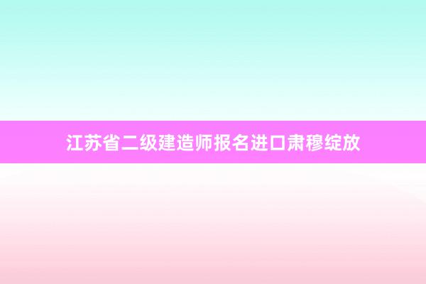 江苏省二级建造师报名进口肃穆绽放