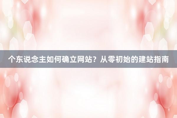 个东说念主如何确立网站？从零初始的建站指南
