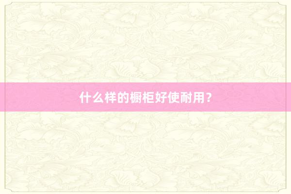 什么样的橱柜好使耐用？