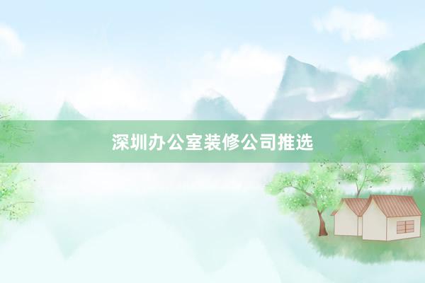 深圳办公室装修公司推选