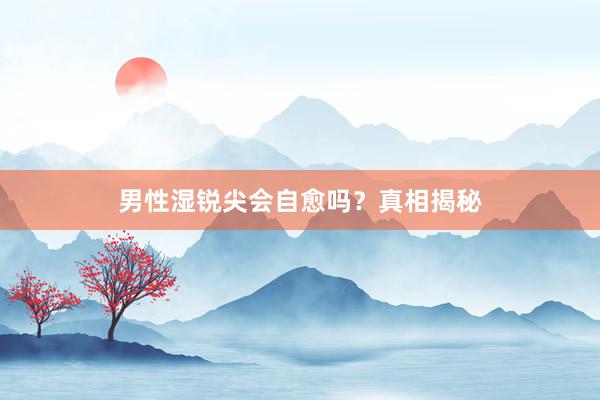 男性湿锐尖会自愈吗？真相揭秘