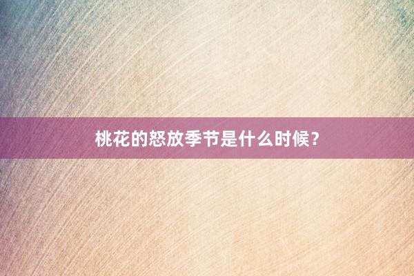 桃花的怒放季节是什么时候？