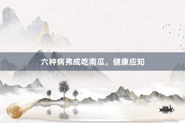 六种病弗成吃南瓜，健康应知